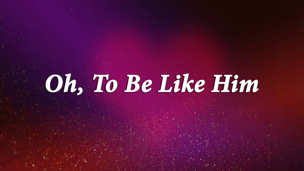 “Oh, To Be Like Him”